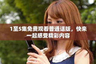 1至5集免費觀看普通話版，快來一起感受精彩內(nèi)容