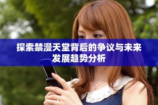 探索禁漫天堂背后的爭(zhēng)議與未來(lái)發(fā)展趨勢(shì)分析
