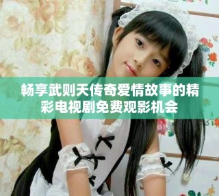 暢享武則天傳奇愛情故事的精彩電視劇免費觀影機會