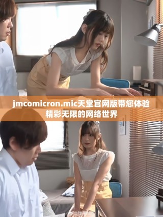 jmcomicron.mic天堂官網版帶您體驗精彩無限的網絡世界