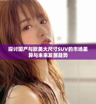 探討國(guó)產(chǎn)與歐美大尺寸SUV的市場(chǎng)差異與未來發(fā)展趨勢(shì)