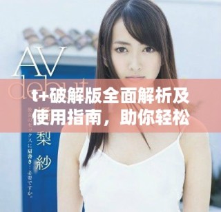 t+破解版全面解析及使用指南，助你輕松掌握技巧與功能