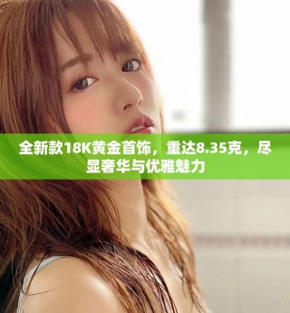 全新款18K黃金首飾，重達(dá)8.35克，盡顯奢華與優(yōu)雅魅力