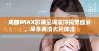 成都IMAX影院呈現(xiàn)震撼視覺盛宴，盡享高清大片體驗