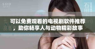 可以免費觀看的電視劇軟件推薦，助你暢享人與動物精彩故事