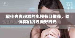 最佳夫妻觀看的電視節(jié)目推薦，陪伴你們度過美好時光