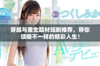 穿越與重生題材短劇推薦，帶你領(lǐng)略不一樣的精彩人生！