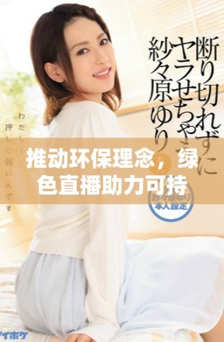 推動環(huán)保理念，綠色直播助力可持續(xù)發(fā)展新紀元