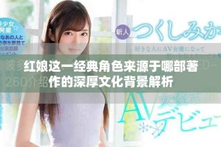 紅娘這一經(jīng)典角色來源于哪部著作的深厚文化背景解析