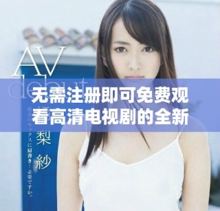 無需注冊(cè)即可免費(fèi)觀看高清電視劇的全新途徑揭秘