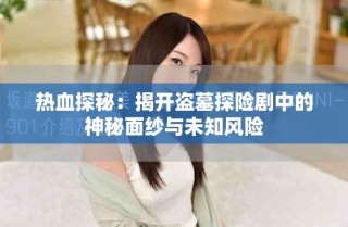 熱血探秘：揭開(kāi)盜墓探險(xiǎn)劇中的神秘面紗與未知風(fēng)險(xiǎn)