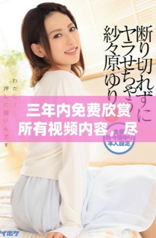 三年內(nèi)免費(fèi)欣賞所有視頻內(nèi)容，盡享視聽(tīng)盛宴