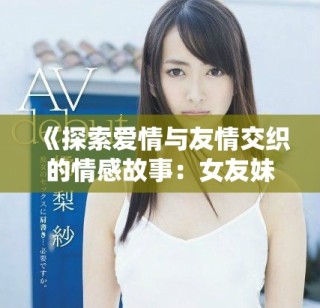 《探索愛(ài)情與友情交織的情感故事：女友妹妹的奇妙旅程》