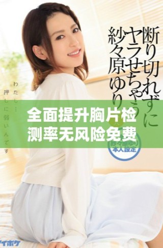 全面提升胸片檢測率無風(fēng)險免費開放服務(wù)助您健康安心