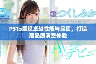 P31s呈現(xiàn)卓越性能與品質(zhì)，打造高品質(zhì)消費(fèi)體驗(yàn)
