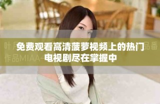 免費(fèi)觀看高清菠蘿視頻上的熱門電視劇盡在掌握中