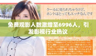 免費(fèi)觀影人數(shù)激增至6996人，引發(fā)影視行業(yè)熱議