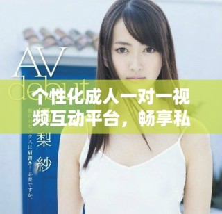 個(gè)性化成人一對(duì)一視頻互動(dòng)平臺(tái)，暢享私密交流新體驗(yàn)