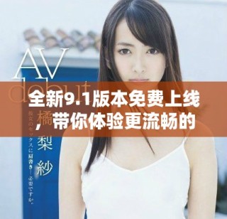全新9.1版本免費(fèi)上線(xiàn)，帶你體驗(yàn)更流暢的使用體驗(yàn)與豐富功能