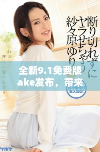 全新9.1免費(fèi)版ake發(fā)布，帶來(lái)更強(qiáng)大功能與用戶體驗(yàn)提升
