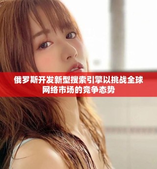俄羅斯開(kāi)發(fā)新型搜索引擎以挑戰(zhàn)全球網(wǎng)絡(luò)市場(chǎng)的競(jìng)爭(zhēng)態(tài)勢(shì)