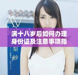 滿(mǎn)十八歲后如何辦理身份證及注意事項(xiàng)指南