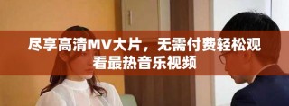 盡享高清MV大片，無需付費輕松觀看最熱音樂視頻