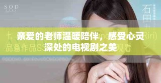 親愛(ài)的老師溫暖陪伴，感受心靈深處的電視劇之美