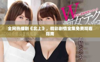 全網(wǎng)熱播劇《北上》，精彩劇情全集免費(fèi)觀看指南