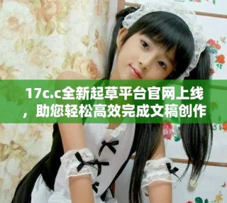 17c.c全新起草平臺官網(wǎng)上線，助您輕松高效完成文稿創(chuàng)作