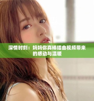 深情時(shí)刻：媽媽你真棒插曲視頻帶來(lái)的感動(dòng)與溫暖