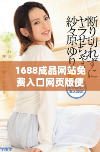 1688成品網(wǎng)站免費(fèi)入口網(wǎng)頁(yè)版使用指南與實(shí)用技巧解析