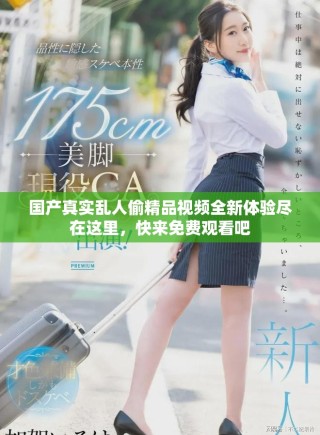 國產(chǎn)真實亂人偷精品視頻全新體驗盡在這里，快來免費觀看吧
