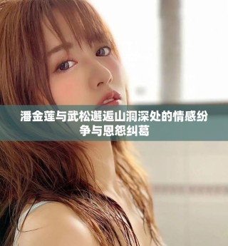 潘金蓮與武松邂逅山洞深處的情感紛爭(zhēng)與恩怨糾葛