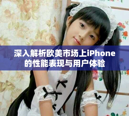 深入解析歐美市場上iPhone的性能表現(xiàn)與用戶體驗
