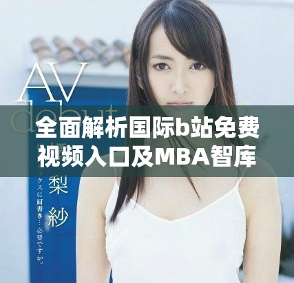 全面解析國際b站免費(fèi)視頻入口及MBA智庫下載的使用方法與技巧