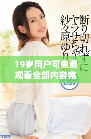 19歲用戶可免費觀看全部內(nèi)容完整版的機(jī)會來襲