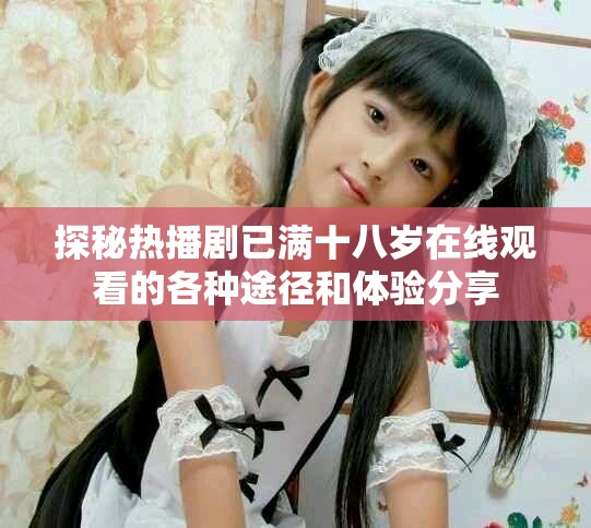 探秘熱播劇已滿十八歲在線觀看的各種途徑和體驗分享