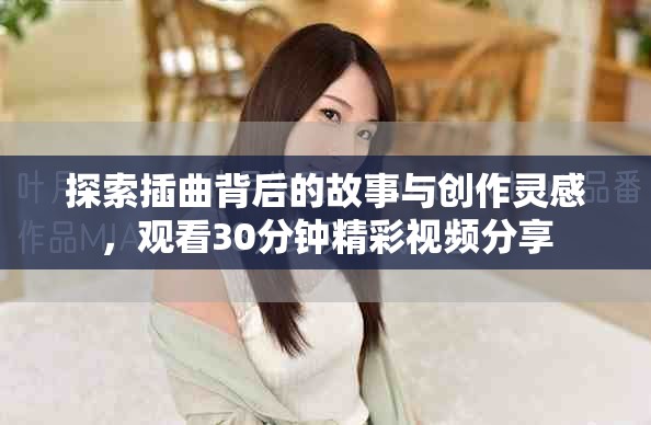 探索插曲背后的故事與創(chuàng)作靈感，觀看30分鐘精彩視頻分享