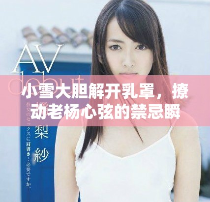 小雪大膽解開乳罩，撩動(dòng)老楊心弦的禁忌瞬間