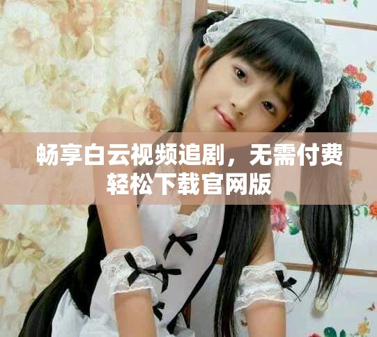 暢享白云視頻追劇，無需付費輕松下載官網(wǎng)版