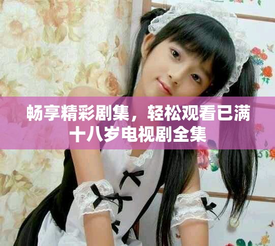 暢享精彩劇集，輕松觀看已滿十八歲電視劇全集
