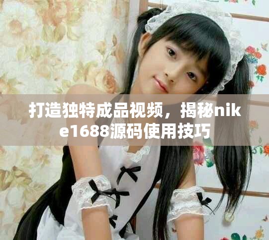 打造獨(dú)特成品視頻，揭秘nike1688源碼使用技巧