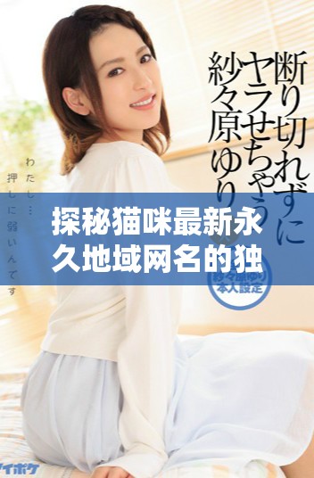探秘貓咪最新永久地域網(wǎng)名的獨(dú)特魅力與含義
