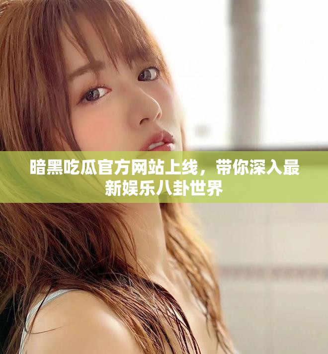 暗黑吃瓜官方網(wǎng)站上線，帶你深入最新娛樂八卦世界