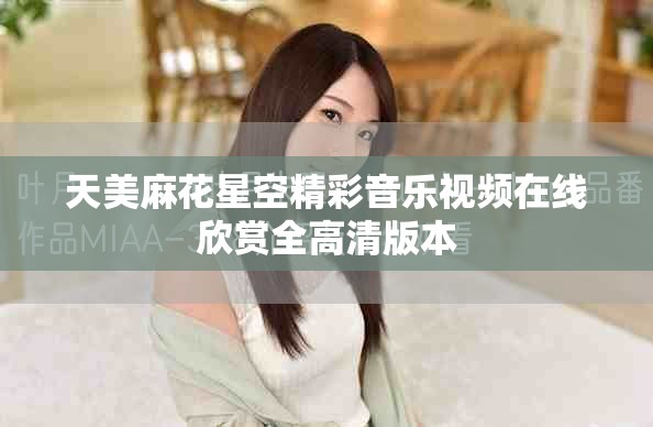 天美麻花星空精彩音樂視頻在線欣賞全高清版本