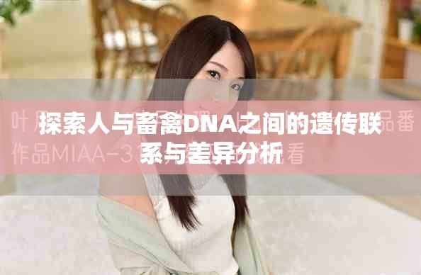 探索人與畜禽DNA之間的遺傳聯(lián)系與差異分析