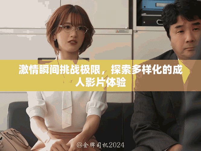 激情瞬間挑戰(zhàn)極限，探索多樣化的成人影片體驗