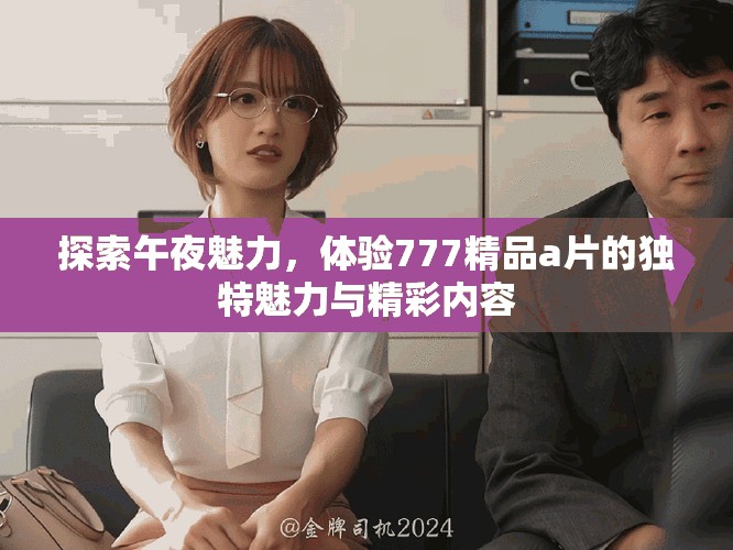 探索午夜魅力，體驗777精品a片的獨(dú)特魅力與精彩內(nèi)容