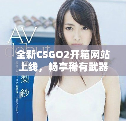 全新CSGO2開箱網(wǎng)站上線，暢享稀有武器與精彩游戲體驗(yàn)